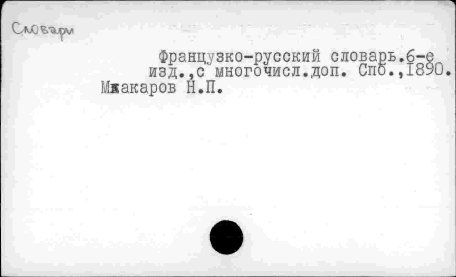 ﻿Французко-русский словарь.6-е изд.,с многочисл.доп. Спо.,1890.
Мяакаров Н.П.